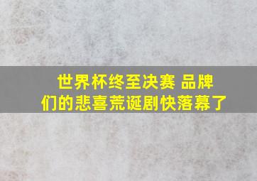 世界杯终至决赛 品牌们的悲喜荒诞剧快落幕了